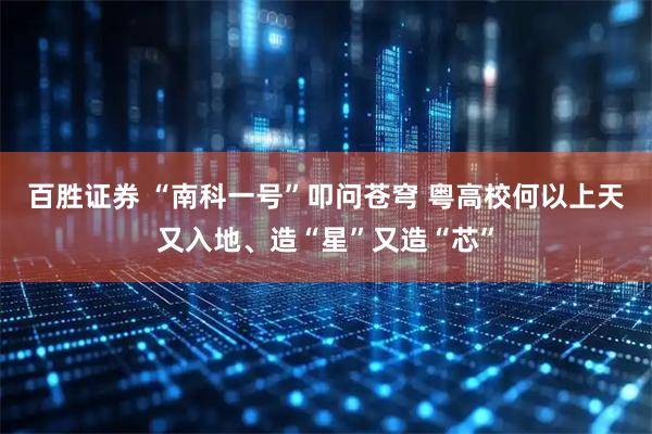 百胜证券 “南科一号”叩问苍穹 粤高校何以上天又入地、造“星”又造“芯”