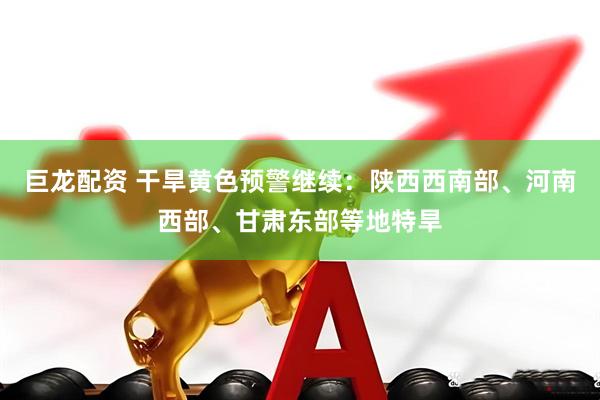 巨龙配资 干旱黄色预警继续：陕西西南部、河南西部、甘肃东部等地特旱