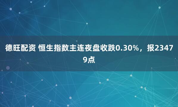 德旺配资 恒生指数主连夜盘收跌0.30%，报23479点