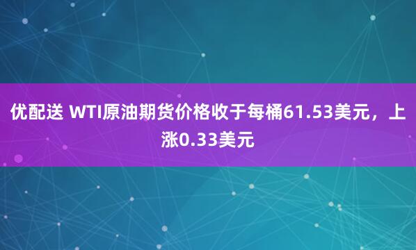 优配送 WTI原油期货价格收于每桶61.53美元，上涨0.33美元