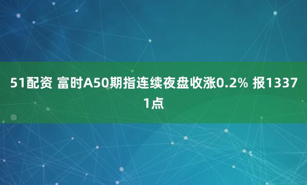 51配资 富时A50期指连续夜盘收涨0.2% 报13371点