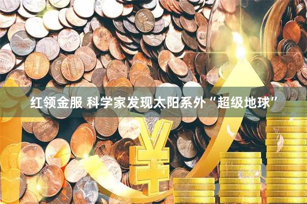 红领金服 科学家发现太阳系外“超级地球”
