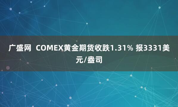 广盛网  COMEX黄金期货收跌1.31% 报3331美元/盎司