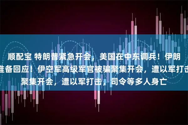 顺配宝 特朗普紧急开会，美国在中东调兵！伊朗：美参与袭击，正准备回应！伊空军高级军官被骗聚集开会，遭以军打击，司令等多人身亡