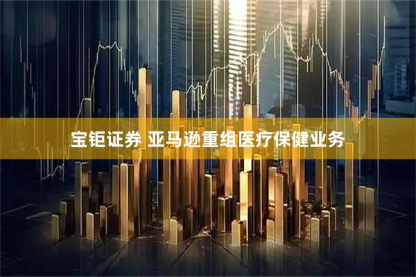 宝钜证券 亚马逊重组医疗保健业务