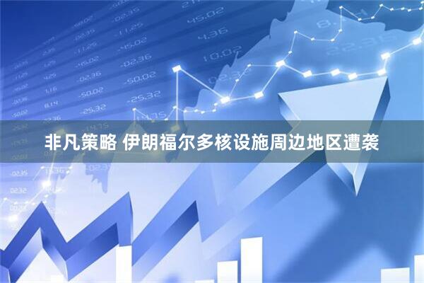 非凡策略 伊朗福尔多核设施周边地区遭袭