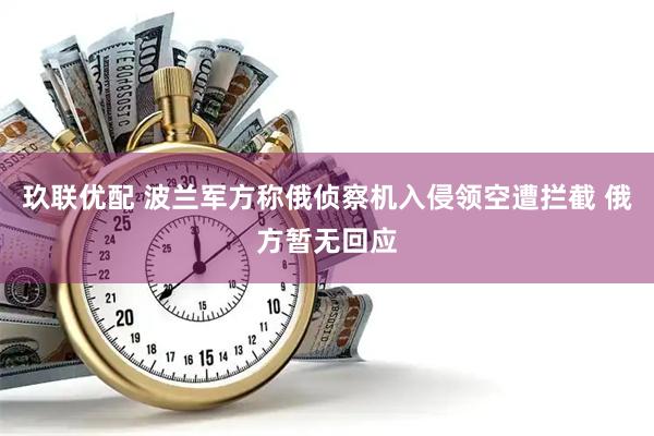 玖联优配 波兰军方称俄侦察机入侵领空遭拦截 俄方暂无回应