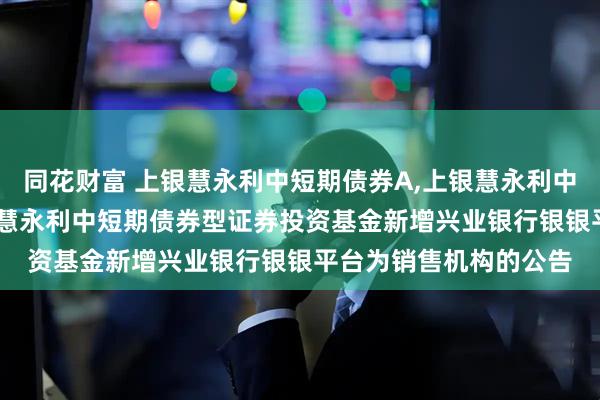 同花财富 上银慧永利中短期债券A,上银慧永利中短期债券C: 关于上银慧永利中短期债券型证券投资基金新增兴业银行银银平台为销售机构的公告
