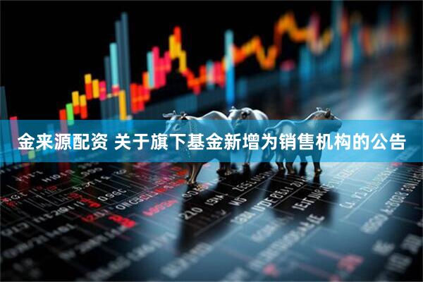 金来源配资 关于旗下基金新增为销售机构的公告