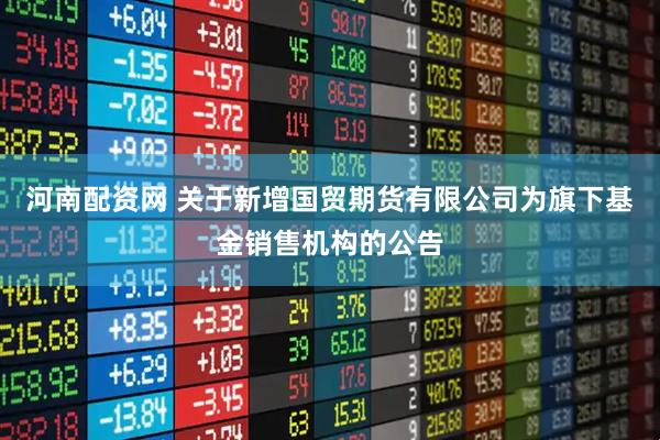 河南配资网 关于新增国贸期货有限公司为旗下基金销售机构的公告