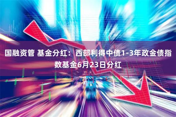 国融资管 基金分红：西部利得中债1-3年政金债指数基金6月23日分红