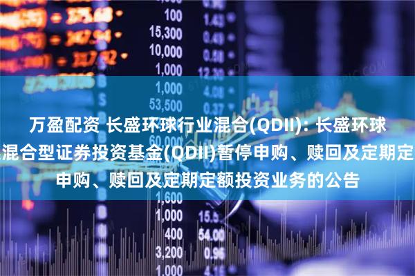 万盈配资 长盛环球行业混合(QDII): 长盛环球景气行业大盘精选混合型证券投资基金(QDII)暂停申购、赎回及定期定额投资业务的公告