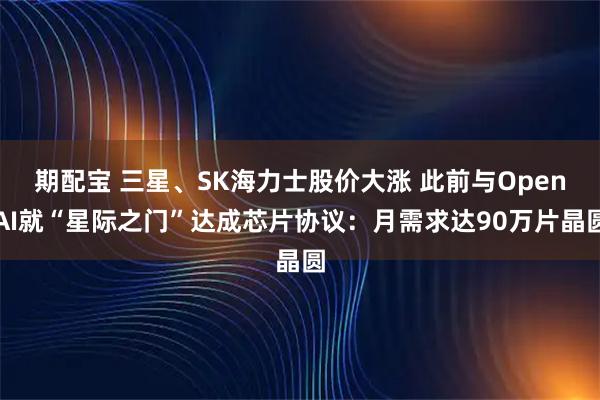期配宝 三星、SK海力士股价大涨 此前与OpenAI就“星际之门”达成芯片协议：月需求达90万片晶圆
