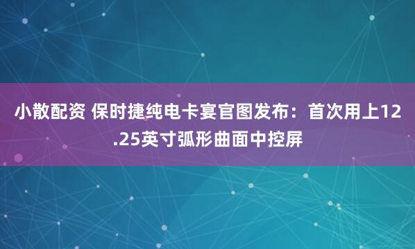 小散配资 保时捷纯电卡宴官图发布：首次用上12.25英寸弧形曲面中控屏
