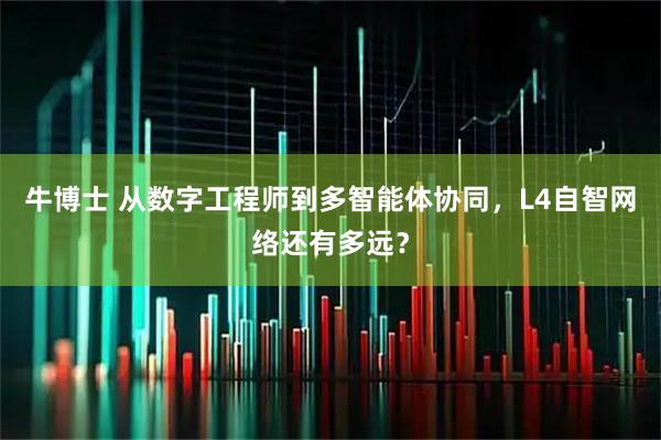 牛博士 从数字工程师到多智能体协同，L4自智网络还有多远？