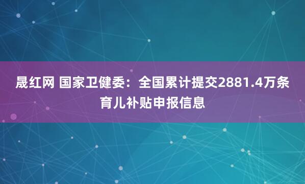 晟红网 国家卫健委：全国累计提交2881.4万条育儿补贴申报信息