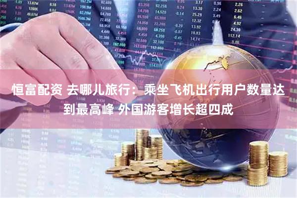 恒富配资 去哪儿旅行：乘坐飞机出行用户数量达到最高峰 外国游客增长超四成