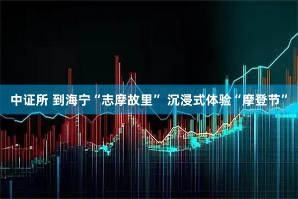中证所 到海宁“志摩故里” 沉浸式体验“摩登节”