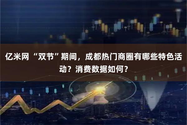 亿米网 “双节”期间，成都热门商圈有哪些特色活动？消费数据如何？