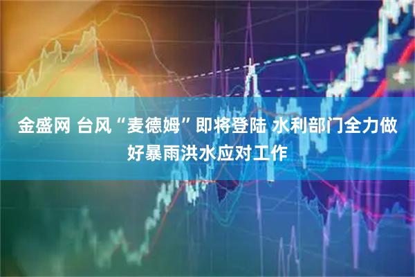 金盛网 台风“麦德姆”即将登陆 水利部门全力做好暴雨洪水应对工作