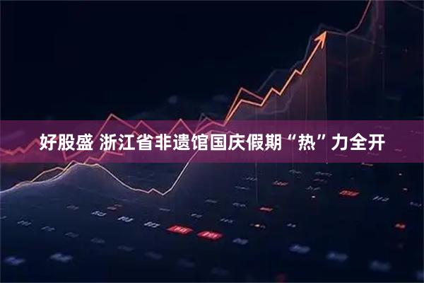 好股盛 浙江省非遗馆国庆假期“热”力全开