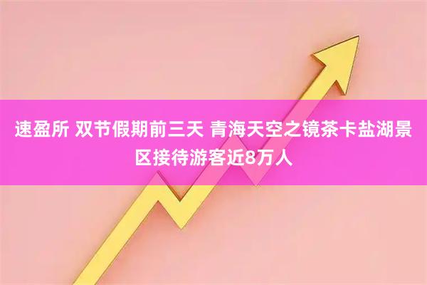 速盈所 双节假期前三天 青海天空之镜茶卡盐湖景区接待游客近8万人