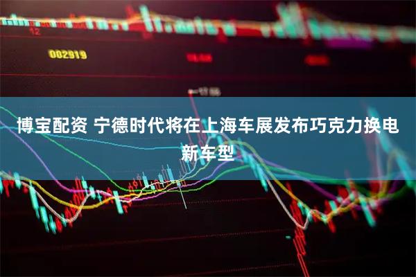 博宝配资 宁德时代将在上海车展发布巧克力换电新车型