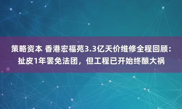 策略资本 香港宏福苑3.3亿天价维修全程回顾:扯皮1年罢免法团,但工程已开始终酿大祸
