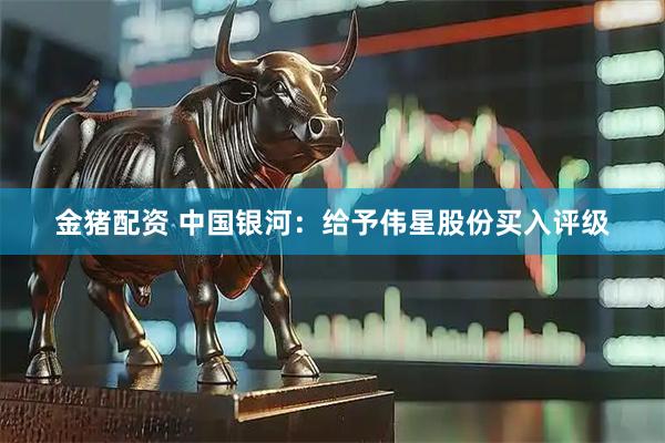 金猪配资 中国银河:给予伟星股份买入评级