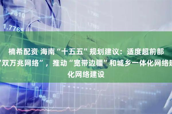 楠希配资 海南“十五五”规划建议：适度超前部署“双万兆网络”，推动“宽带边疆”和城乡一体化网络建设