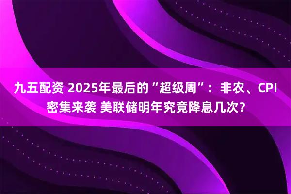 九五配资 2025年最后的“超级周”:非农、CPI密集来袭 美联储明年究竟降息几次?