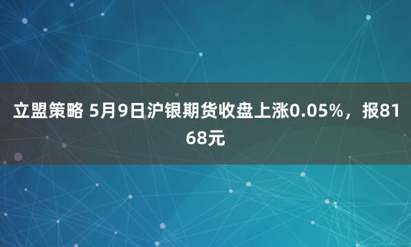 立盟策略 5月9日沪银期货收盘上涨0.05%，报8168元