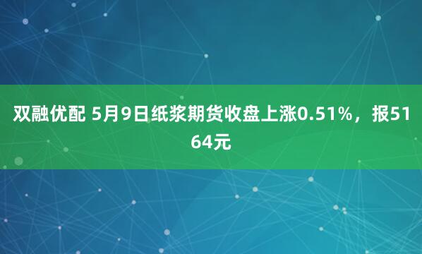 双融优配 5月9日纸浆期货收盘上涨0.51%，报5164元