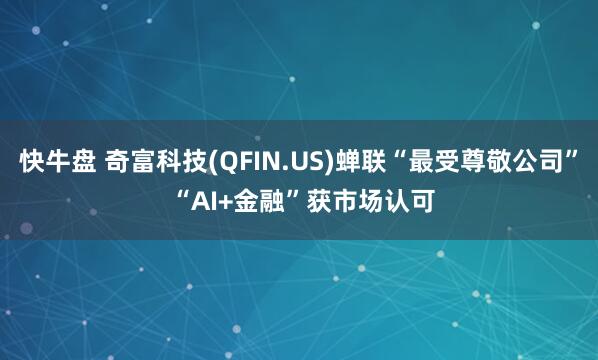 快牛盘 奇富科技(QFIN.US)蝉联“最受尊敬公司” “AI+金融”获市场认可