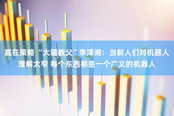 赢在策略 “大疆教父”李泽湘：当前人们对机器人理解太窄 每个东西都是一个广义的机器人