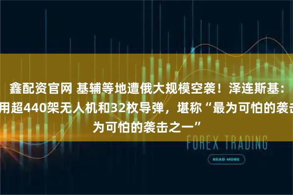 鑫配资官网 基辅等地遭俄大规模空袭！泽连斯基：俄军动用超440架无人机和32枚导弹，堪称“最为可怕的袭击之一”