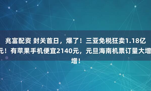 兆富配资 封关首日，爆了！三亚免税狂卖1.18亿元！有苹果手机便宜2140元，元旦海南机票订量大增！