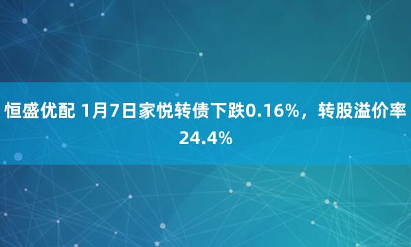 恒盛优配 1月7日家悦转债下跌0.16%，转股溢价率24.4%