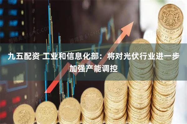 九五配资 工业和信息化部：将对光伏行业进一步加强产能调控