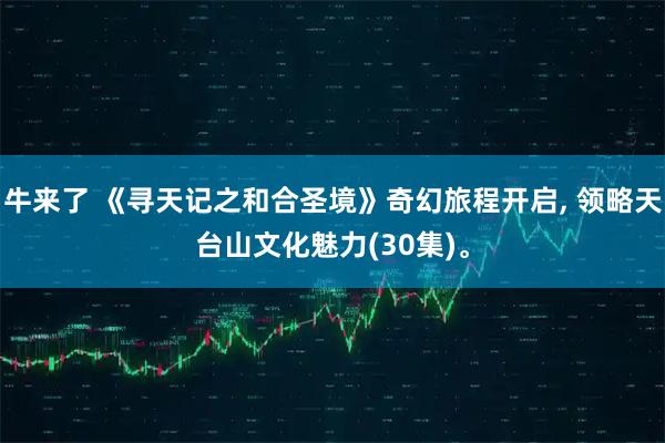 牛来了 《寻天记之和合圣境》奇幻旅程开启, 领略天台山文化魅力(30集)。