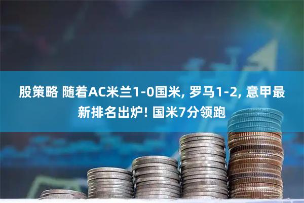 股策略 随着AC米兰1-0国米, 罗马1-2, 意甲最新排名出炉! 国米7分领跑