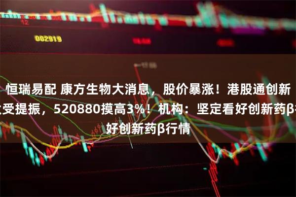 恒瑞易配 康方生物大消息，股价暴涨！港股通创新药大受提振，520880摸高3%！机构：坚定看好创新药β行情