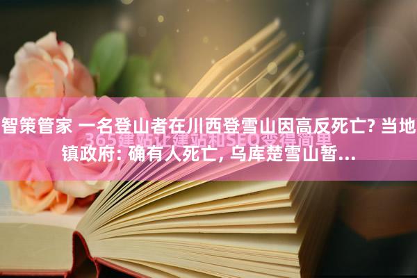 智策管家 一名登山者在川西登雪山因高反死亡? 当地镇政府: 确有人死亡, 乌库楚雪山暂...