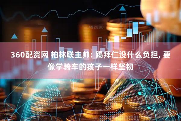 360配资网 柏林联主帅: 踢拜仁没什么负担, 要像学骑车的孩子一样坚韧