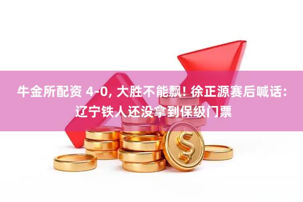 牛金所配资 4-0, 大胜不能飘! 徐正源赛后喊话: 辽宁铁人还没拿到保级门票