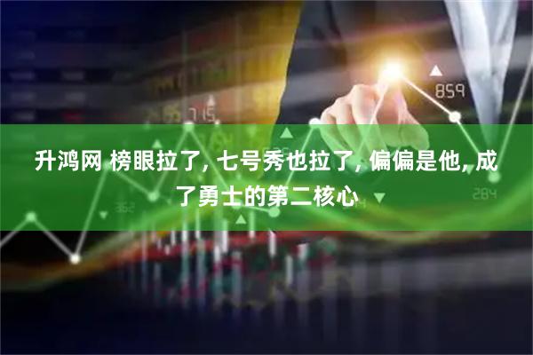 升鸿网 榜眼拉了, 七号秀也拉了, 偏偏是他, 成了勇士的第二核心